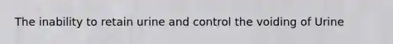 The inability to retain urine and control the voiding of Urine