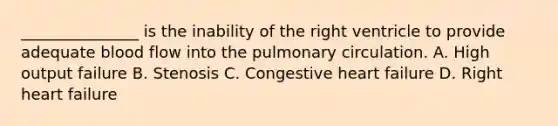 _______________ is the inability of the right ventricle to provide adequate blood flow into the pulmonary circulation. A. High output failure B. Stenosis C. Congestive heart failure D. Right heart failure