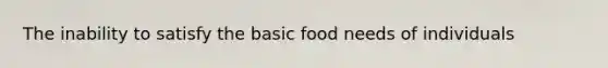 The inability to satisfy the basic food needs of individuals