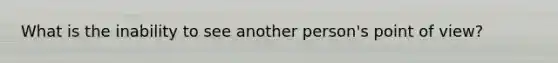 What is the inability to see another person's point of view?