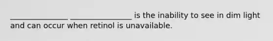 _______________ ________________ is the inability to see in dim light and can occur when retinol is unavailable.