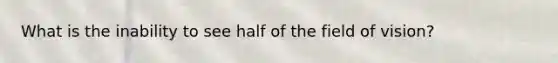 What is the inability to see half of the field of vision?