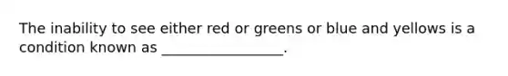 The inability to see either red or greens or blue and yellows is a condition known as _________________.