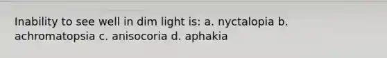 Inability to see well in dim light is: a. nyctalopia b. achromatopsia c. anisocoria d. aphakia