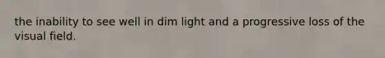 the inability to see well in dim light and a progressive loss of the visual field.