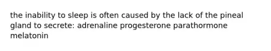 the inability to sleep is often caused by the lack of the pineal gland to secrete: adrenaline progesterone parathormone melatonin