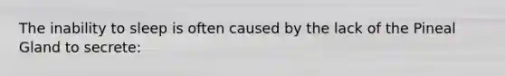 The inability to sleep is often caused by the lack of the Pineal Gland to secrete: