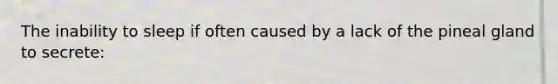 The inability to sleep if often caused by a lack of the pineal gland to secrete: