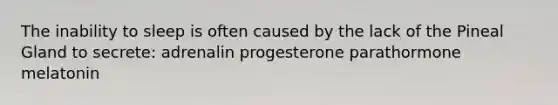 The inability to sleep is often caused by the lack of the Pineal Gland to secrete: adrenalin progesterone parathormone melatonin