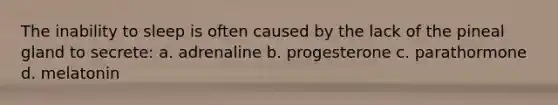 The inability to sleep is often caused by the lack of the pineal gland to secrete: a. adrenaline b. progesterone c. parathormone d. melatonin
