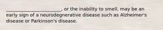 ________________________, or the inability to smell, may be an early sign of a neurodegnerative disease such as Alzheimer's disease or Parkinson's disease.