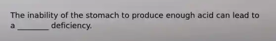 The inability of the stomach to produce enough acid can lead to a ________ deficiency.
