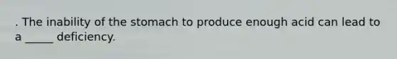 . The inability of the stomach to produce enough acid can lead to a _____ deficiency.