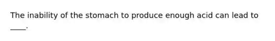The inability of the stomach to produce enough acid can lead to ____.