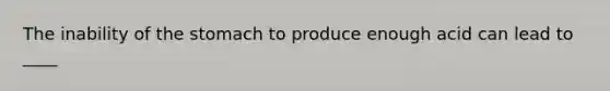 The inability of the stomach to produce enough acid can lead to ____