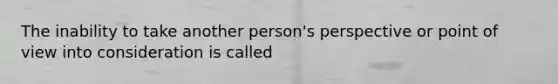 The inability to take another person's perspective or point of view into consideration is called