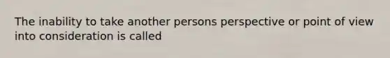 The inability to take another persons perspective or point of view into consideration is called