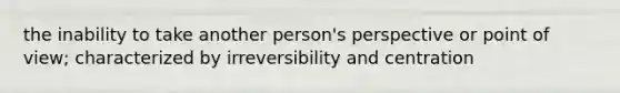 the inability to take another person's perspective or point of view; characterized by irreversibility and centration