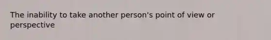 The inability to take another person's point of view or perspective