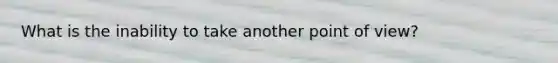 What is the inability to take another point of view?