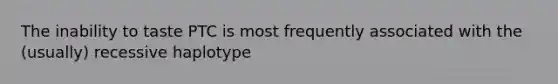 The inability to taste PTC is most frequently associated with the (usually) recessive haplotype