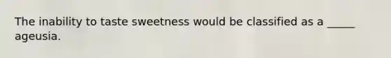 The inability to taste sweetness would be classified as a _____ ageusia.