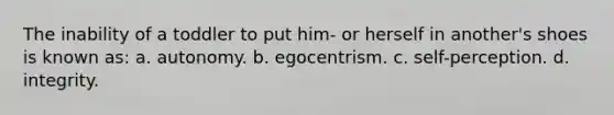 The inability of a toddler to put him- or herself in another's shoes is known as: a. autonomy. b. egocentrism. c. self-perception. d. integrity.