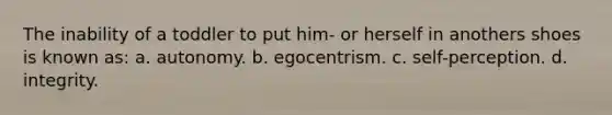 The inability of a toddler to put him- or herself in anothers shoes is known as: a. autonomy. b. egocentrism. c. self-perception. d. integrity.