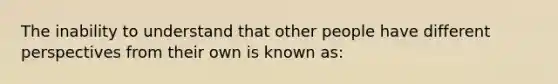 The inability to understand that other people have different perspectives from their own is known as: