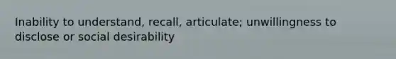 Inability to understand, recall, articulate; unwillingness to disclose or social desirability