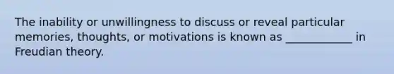 The inability or unwillingness to discuss or reveal particular memories, thoughts, or motivations is known as ____________ in Freudian theory.