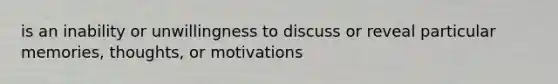 is an inability or unwillingness to discuss or reveal particular memories, thoughts, or motivations