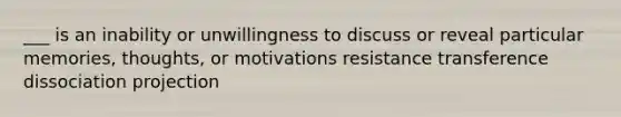 ___ is an inability or unwillingness to discuss or reveal particular memories, thoughts, or motivations resistance transference dissociation projection