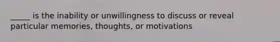 _____ is the inability or unwillingness to discuss or reveal particular memories, thoughts, or motivations