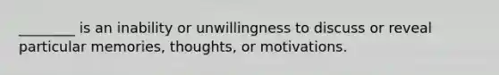 ________ is an inability or unwillingness to discuss or reveal particular memories, thoughts, or motivations.