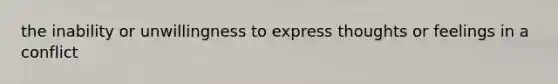 the inability or unwillingness to express thoughts or feelings in a conflict