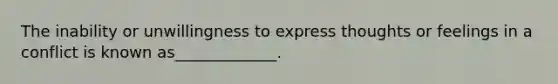 The inability or unwillingness to express thoughts or feelings in a conflict is known as_____________.