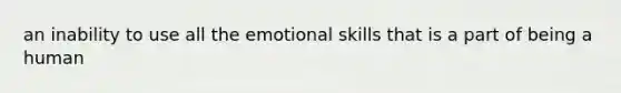 an inability to use all the emotional skills that is a part of being a human