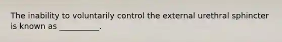 The inability to voluntarily control the external urethral sphincter is known as __________.