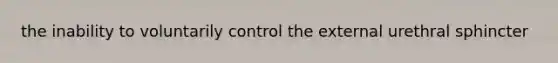 the inability to voluntarily control the external urethral sphincter