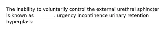 The inability to voluntarily control the external urethral sphincter is known as ________. urgency incontinence urinary retention hyperplasia