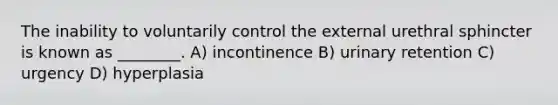 The inability to voluntarily control the external urethral sphincter is known as ________. A) incontinence B) urinary retention C) urgency D) hyperplasia