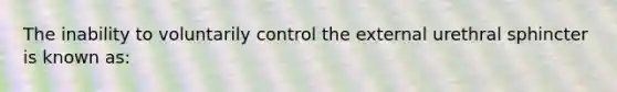 The inability to voluntarily control the external urethral sphincter is known as: