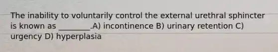 The inability to voluntarily control the external urethral sphincter is known as ________.A) incontinence B) urinary retention C) urgency D) hyperplasia