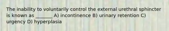 The inability to voluntarily control the external urethral sphincter is known as _______ A) incontinence B) urinary retention C) urgency D) hyperplasia