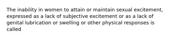 The inability in women to attain or maintain sexual excitement, expressed as a lack of subjective excitement or as a lack of genital lubrication or swelling or other physical responses is called