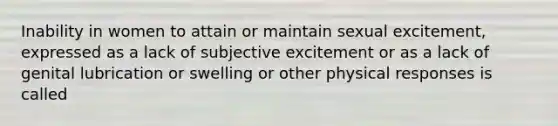 Inability in women to attain or maintain sexual excitement, expressed as a lack of subjective excitement or as a lack of genital lubrication or swelling or other physical responses is called