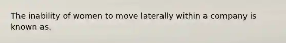 The inability of women to move laterally within a company is known as.