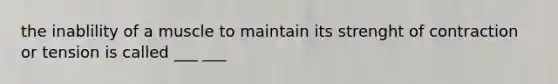 the inablility of a muscle to maintain its strenght of contraction or tension is called ___ ___