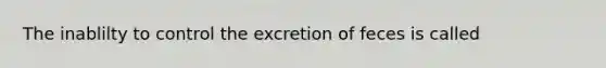 The inablilty to control the excretion of feces is called